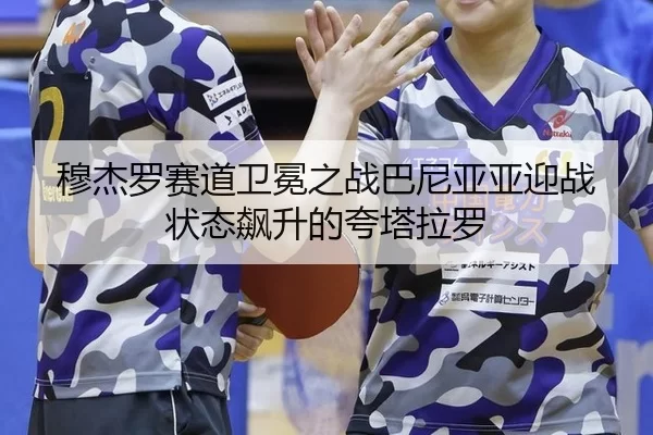 穆杰罗赛道卫冕之战巴尼亚亚迎战状态飙升的夸塔拉罗