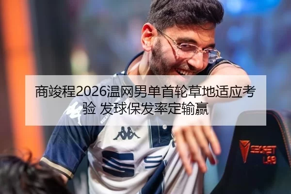 商竣程2026温网男单首轮草地适应考验 发球保发率定输赢